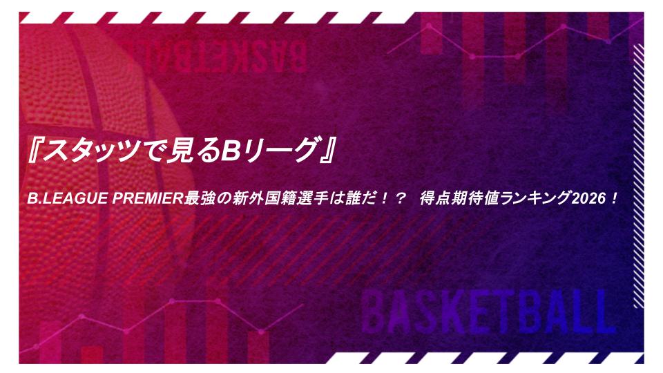 『スタッツで見るBリーグ』B.LEAGUE PREMIER最強の新外国籍選手は誰だ！？　得点期待値ランキング2026！