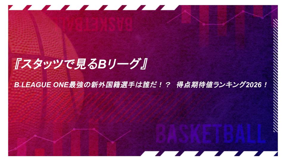 『スタッツで見るBリーグ』B.LEAGUE ONE最強の新外国籍選手は誰だ！？得点期待値ランキング2026！